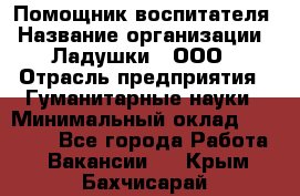 Помощник воспитателя › Название организации ­ Ладушки , ООО › Отрасль предприятия ­ Гуманитарные науки › Минимальный оклад ­ 25 000 - Все города Работа » Вакансии   . Крым,Бахчисарай